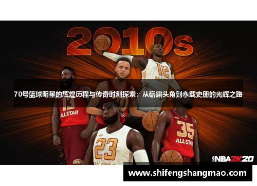 70号篮球明星的辉煌历程与传奇时刻探索：从崭露头角到永载史册的光辉之路