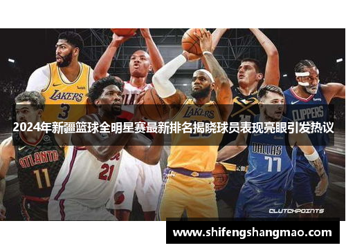 2024年新疆篮球全明星赛最新排名揭晓球员表现亮眼引发热议