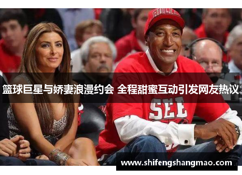 篮球巨星与娇妻浪漫约会 全程甜蜜互动引发网友热议