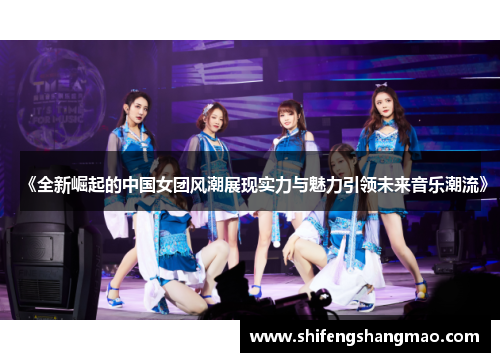 《全新崛起的中国女团风潮展现实力与魅力引领未来音乐潮流》