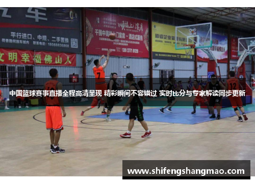 中国篮球赛事直播全程高清呈现 精彩瞬间不容错过 实时比分与专家解读同步更新