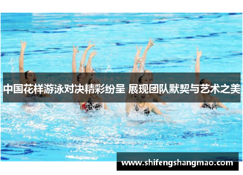 中国花样游泳对决精彩纷呈 展现团队默契与艺术之美